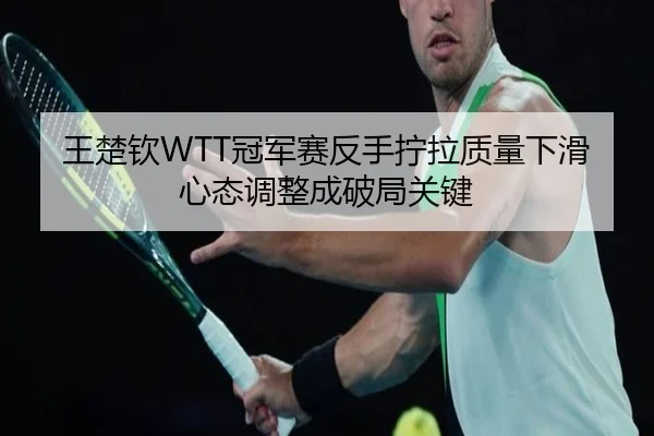 王楚钦WTT冠军赛反手拧拉质量下滑 心态调整成破局关键