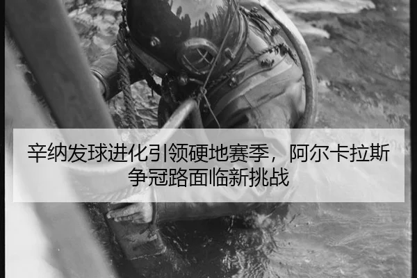 辛纳发球进化引领硬地赛季，阿尔卡拉斯争冠路面临新挑战