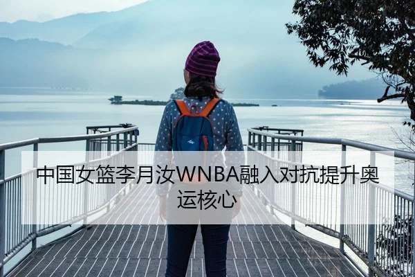 中国女篮李月汝WNBA融入对抗提升奥运核心