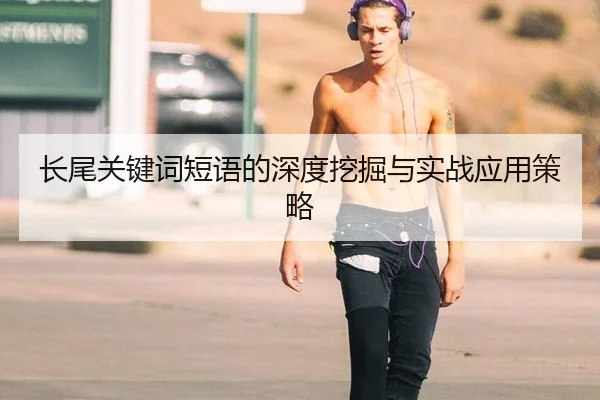 长尾关键词短语的深度挖掘与实战应用策略