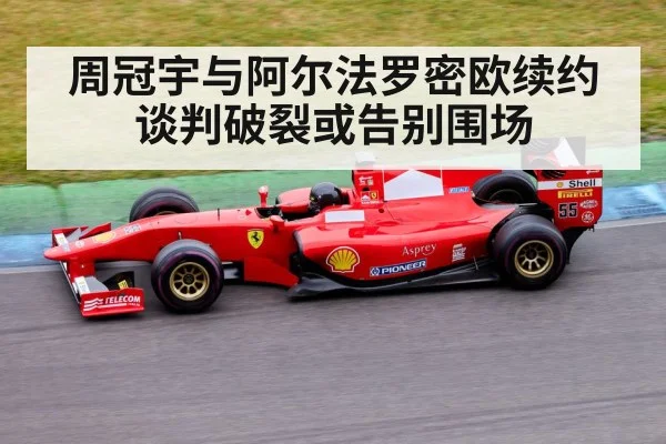 周冠宇与阿尔法罗密欧续约谈判破裂或告别围场