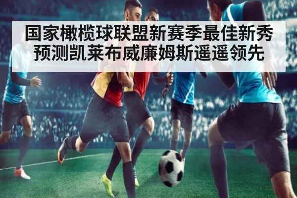 国家橄榄球联盟新赛季最佳新秀预测凯莱布威廉姆斯遥遥领先