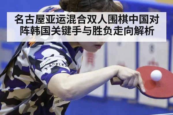名古屋亚运混合双人围棋中国对阵韩国关键手与胜负走向解析