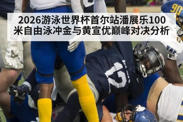 2026游泳世界杯首尔站潘展乐100米自由泳冲金与黄宣优巅峰对决分析
